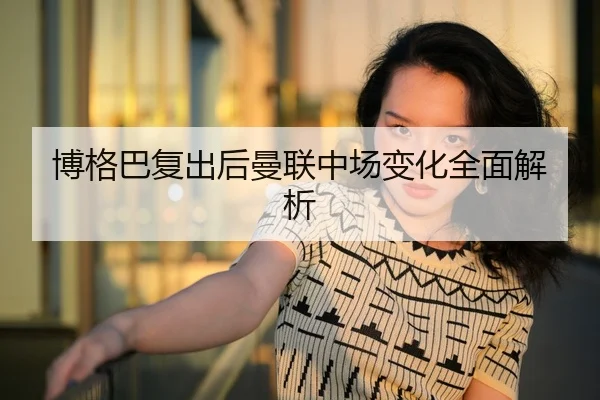 博格巴复出后曼联中场变化全面解析