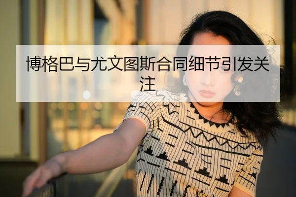 博格巴与尤文图斯合同细节引发关注